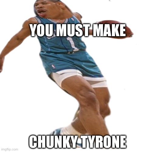 chunky tyrone | YOU MUST MAKE; CHUNKY TYRONE | image tagged in chunky tyrone,muggsy bouges | made w/ Imgflip meme maker