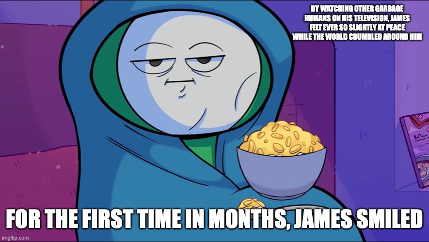 Theodd1sout in Quarantine | BY WATCHING OTHER GARBAGE HUMANS ON HIS TELEVISION, JAMES FELT EVER SO SLIGHTLY AT PEACE WHILE THE WORLD CRUMBLED AROUND HIM; FOR THE FIRST TIME IN MONTHS, JAMES SMILED | image tagged in theodd1sout,quarantine,covid-19,memes,youtube | made w/ Imgflip meme maker