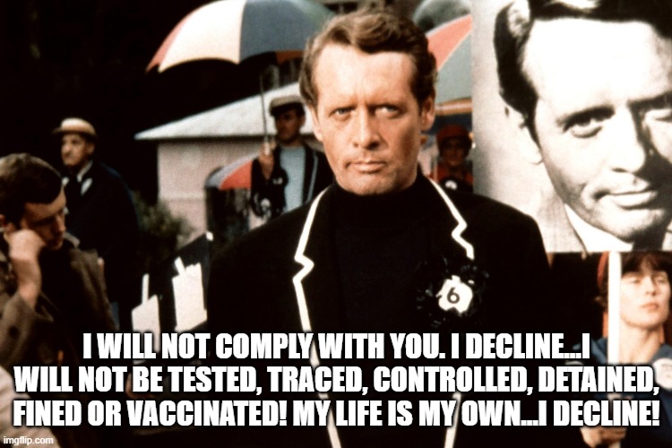 The Prisoner | I WILL NOT COMPLY WITH YOU. I DECLINE...I WILL NOT BE TESTED, TRACED, CONTROLLED, DETAINED, FINED OR VACCINATED! MY LIFE IS MY OWN...I DECLINE! | image tagged in the prisoner | made w/ Imgflip meme maker