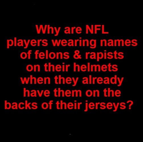 NFL: Felons & Rapists | Why are NFL players wearing names of felons & rapists on their helmets when they already have them on the backs of their jerseys? | image tagged in nfl memes,nfl logic,nfl boycott,rapist,criminals,liberal hypocrisy | made w/ Imgflip meme maker