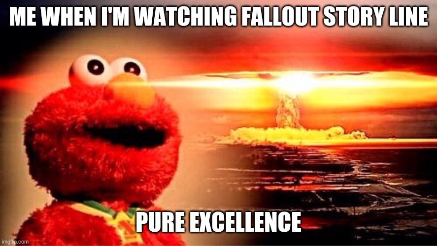 elmo nuclear explosion | ME WHEN I'M WATCHING FALLOUT STORY LINE; PURE EXCELLENCE | image tagged in elmo nuclear explosion | made w/ Imgflip meme maker