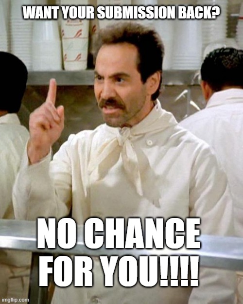 soup nazi | WANT YOUR SUBMISSION BACK? NO CHANCE FOR YOU!!!! | image tagged in soup nazi | made w/ Imgflip meme maker