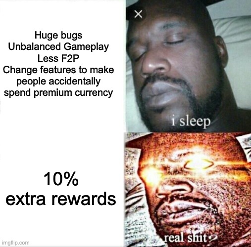 This do be tru tho. | Huge bugs
Unbalanced Gameplay
Less F2P
Change features to make people accidentally spend premium currency; 10% extra rewards | image tagged in memes,sleeping shaq | made w/ Imgflip meme maker