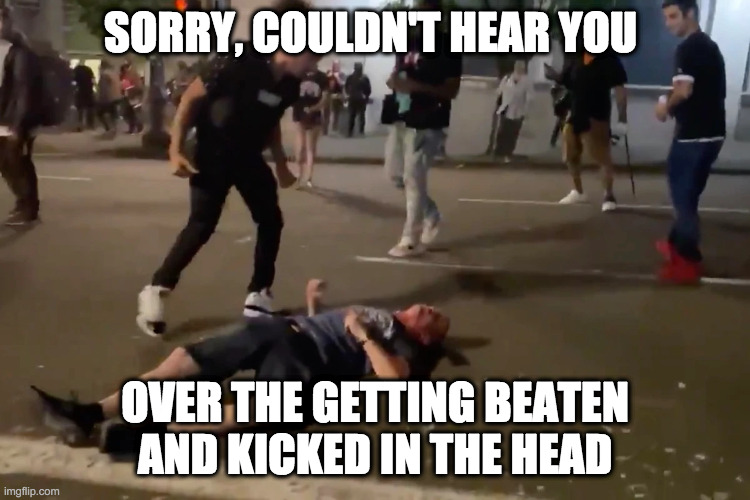 SORRY, COULDN'T HEAR YOU OVER THE GETTING BEATEN AND KICKED IN THE HEAD | made w/ Imgflip meme maker