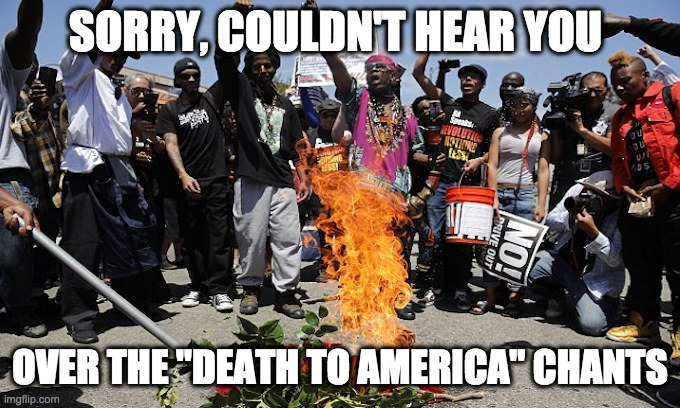 SORRY, COULDN'T HEAR YOU OVER THE "DEATH TO AMERICA" CHANTS | made w/ Imgflip meme maker