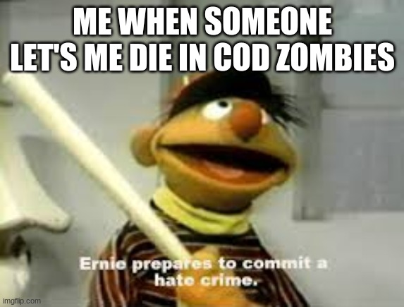 Ernie Prepares to commit a hate crime | ME WHEN SOMEONE LET'S ME DIE IN COD ZOMBIES | image tagged in ernie prepares to commit a hate crime | made w/ Imgflip meme maker