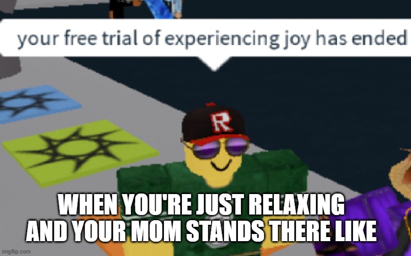 your free trial of experiencing Joy has ended | WHEN YOU'RE JUST RELAXING AND YOUR MOM STANDS THERE LIKE | image tagged in your free trial of experiencing joy has ended,roblox meme,roblox,upvote if you agree | made w/ Imgflip meme maker