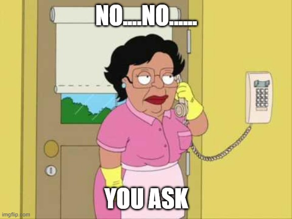 Consuela | NO....NO...... YOU ASK | image tagged in memes,consuela | made w/ Imgflip meme maker