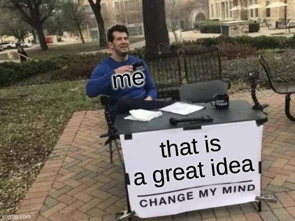 Change My Mind Meme | that is a great idea me | image tagged in memes,change my mind | made w/ Imgflip meme maker