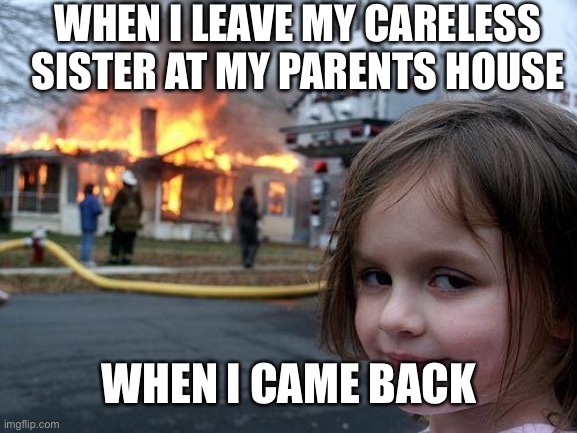 Disaster Girl Meme | WHEN I LEAVE MY CARELESS  SISTER AT MY PARENTS HOUSE; WHEN I CAME BACK | image tagged in memes,disaster girl | made w/ Imgflip meme maker