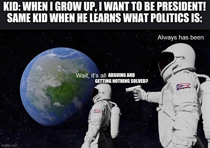 Wait, its all | KID: WHEN I GROW UP, I WANT TO BE PRESIDENT!
SAME KID WHEN HE LEARNS WHAT POLITICS IS:; ARGUING AND GETTING NOTHING SOLVED? | image tagged in wait its all | made w/ Imgflip meme maker