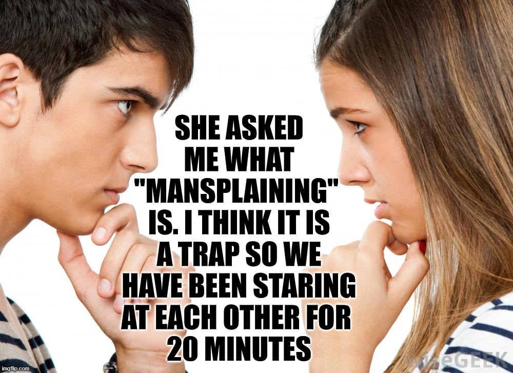 Trying to fool you. | SHE ASKED ME WHAT "MANSPLAINING" 
IS. I THINK IT IS A TRAP SO WE HAVE BEEN STARING AT EACH OTHER FOR 
20 MINUTES | image tagged in mansplaining,it's a trap | made w/ Imgflip meme maker