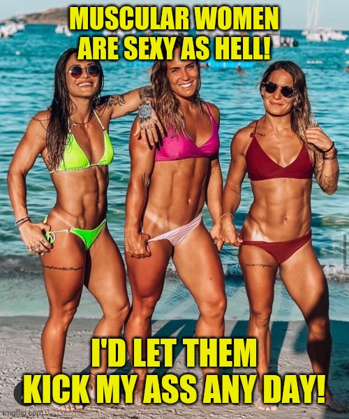 muscular women | MUSCULAR WOMEN ARE SEXY AS HELL! I'D LET THEM KICK MY ASS ANY DAY! | image tagged in body builders,sexy,funny,memes,meme,funny memes | made w/ Imgflip meme maker