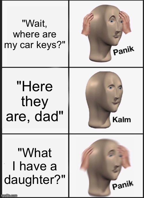Panik Kalm Panik Meme | "Wait, where are my car keys?"; "Here they are, dad"; "What I have a daughter?" | image tagged in memes,panik kalm panik | made w/ Imgflip meme maker