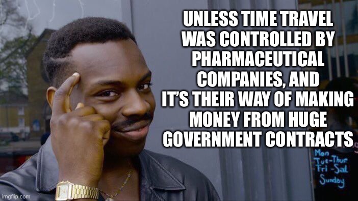 Roll Safe Think About It Meme | UNLESS TIME TRAVEL
WAS CONTROLLED BY
PHARMACEUTICAL
COMPANIES, AND
IT’S THEIR WAY OF MAKING
MONEY FROM HUGE
GOVERNMENT CONTRACTS | image tagged in memes,roll safe think about it | made w/ Imgflip meme maker