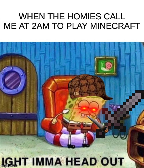 Ight imma head out to play minecraft with the bois | WHEN THE HOMIES CALL ME AT 2AM TO PLAY MINECRAFT | image tagged in memes,spongebob ight imma head out | made w/ Imgflip meme maker