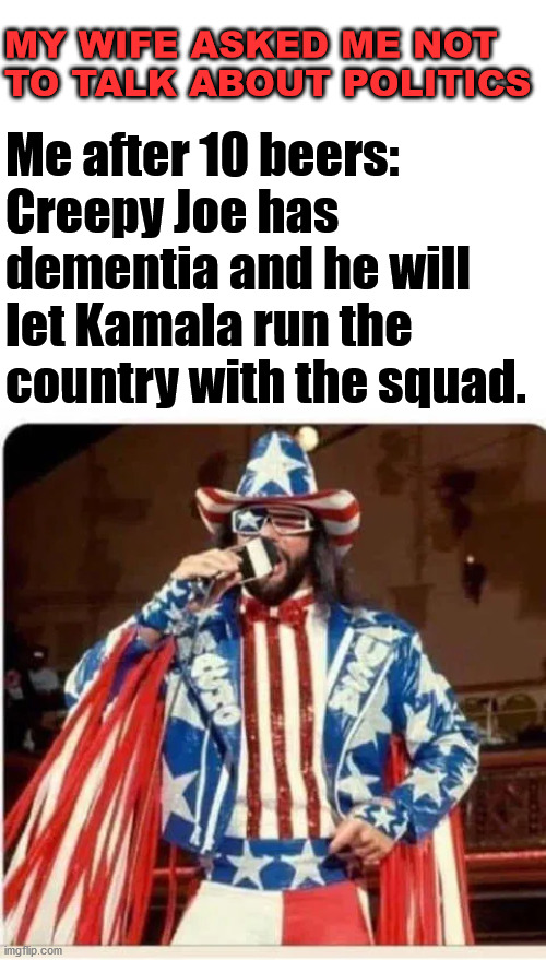 Do not drink and talk politics. | MY WIFE ASKED ME NOT 
TO TALK ABOUT POLITICS; Me after 10 beers: 
Creepy Joe has 
dementia and he will 
let Kamala run the 
country with the squad. | image tagged in blank white template,life lessons,drinking,macho man randy savage | made w/ Imgflip meme maker