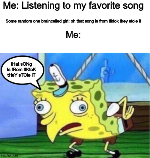 Mocking Spongebob Meme | Me: Listening to my favorite song; Some random one braincelled girl: oh that song is from tiktok they stole it; Me:; tHat sONg Is fRom tIKtoK tHeY sTOle iT | image tagged in memes,mocking spongebob | made w/ Imgflip meme maker