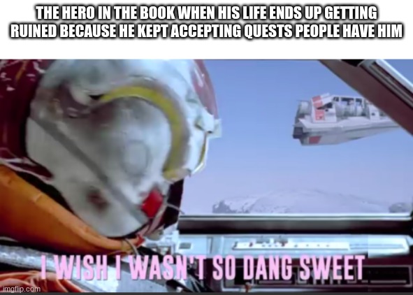 it always happens | THE HERO IN THE BOOK WHEN HIS LIFE ENDS UP GETTING RUINED BECAUSE HE KEPT ACCEPTING QUESTS PEOPLE HAVE HIM | image tagged in i wish i wasn't so dang sweet | made w/ Imgflip meme maker