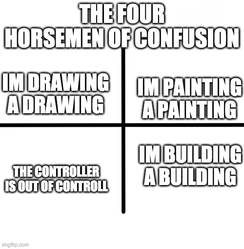 Blank Starter Pack Meme | THE FOUR HORSEMEN OF CONFUSION; IM DRAWING A DRAWING; IM PAINTING A PAINTING; IM BUILDING A BUILDING; THE CONTROLLER IS OUT OF CONTROLL | image tagged in memes,blank starter pack | made w/ Imgflip meme maker