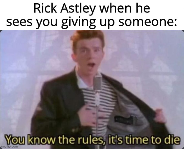 You know the rules, it's time to die | Rick Astley when he sees you giving up someone: | image tagged in you know the rules it's time to die | made w/ Imgflip meme maker