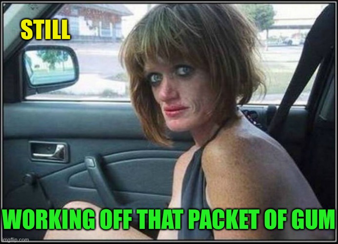 Ugly meth heroin addict Prostitute hoe in car | STILL WORKING OFF THAT PACKET OF GUM | image tagged in ugly meth heroin addict prostitute hoe in car | made w/ Imgflip meme maker
