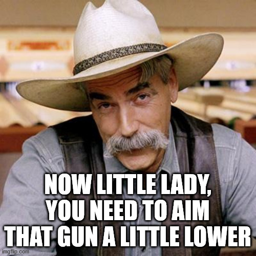 SARCASM COWBOY | NOW LITTLE LADY, YOU NEED TO AIM THAT GUN A LITTLE LOWER | image tagged in sarcasm cowboy | made w/ Imgflip meme maker