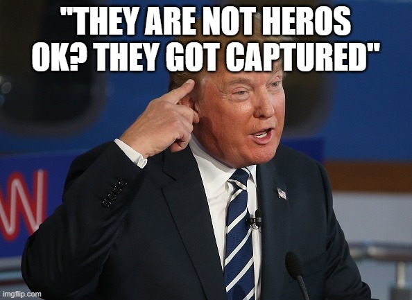 Trump Smart | "THEY ARE NOT HEROS OK? THEY GOT CAPTURED" | image tagged in trump smart | made w/ Imgflip meme maker