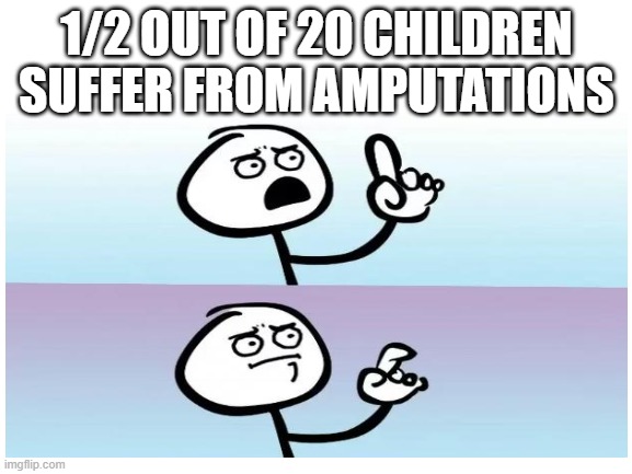 ... |  1/2 OUT OF 20 CHILDREN SUFFER FROM AMPUTATIONS | made w/ Imgflip meme maker