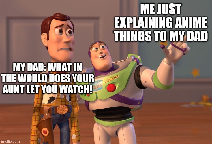 This is Exactly What Happens |  ME JUST EXPLAINING ANIME THINGS TO MY DAD; MY DAD: WHAT IN THE WORLD DOES YOUR AUNT LET YOU WATCH! | image tagged in memes,x x everywhere | made w/ Imgflip meme maker