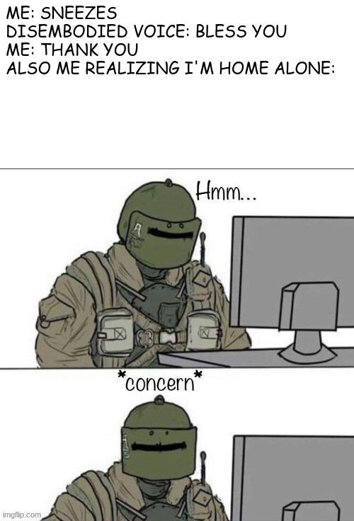 new R6 template | ME: SNEEZES
DISEMBODIED VOICE: BLESS YOU
ME: THANK YOU
ALSO ME REALIZING I'M HOME ALONE: | image tagged in rainbow six concern,memes,dank memes,rainbow six - fuze the hostage | made w/ Imgflip meme maker