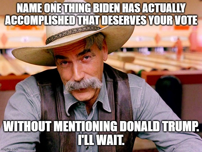 Biden's Accomplishments | NAME ONE THING BIDEN HAS ACTUALLY ACCOMPLISHED THAT DESERVES YOUR VOTE; WITHOUT MENTIONING DONALD TRUMP.
I'LL WAIT. | image tagged in wise cowboy | made w/ Imgflip meme maker
