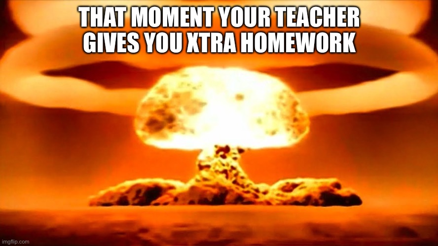 Nuke |  THAT MOMENT YOUR TEACHER GIVES YOU XTRA HOMEWORK | image tagged in nuke | made w/ Imgflip meme maker