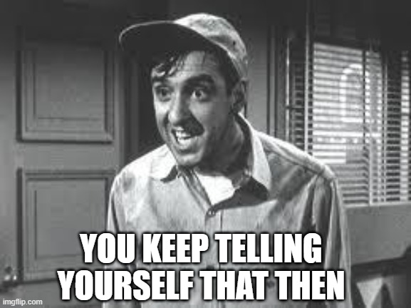 Gomer Pyle | YOU KEEP TELLING YOURSELF THAT THEN | image tagged in gomer pyle | made w/ Imgflip meme maker