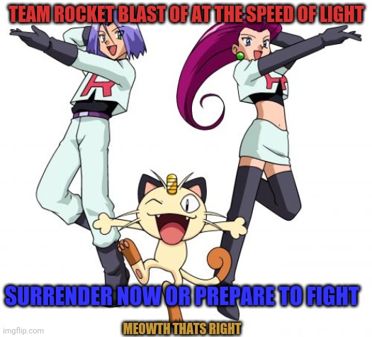 Team Rocket Meme | TEAM ROCKET BLAST OF AT THE SPEED OF LIGHT SURRENDER NOW OR PREPARE TO FIGHT MEOWTH THATS RIGHT | image tagged in memes,team rocket | made w/ Imgflip meme maker