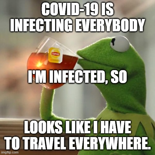 But That's None Of My Business | COVID-19 IS INFECTING EVERYBODY; I'M INFECTED, SO; LOOKS LIKE I HAVE TO TRAVEL EVERYWHERE. | image tagged in memes,but that's none of my business,kermit the frog | made w/ Imgflip meme maker