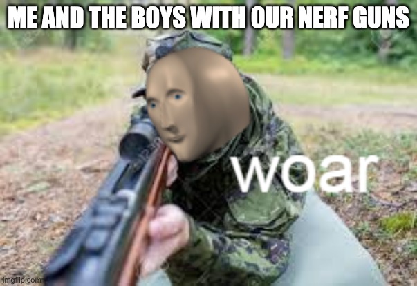 me and the boys | ME AND THE BOYS WITH OUR NERF GUNS | image tagged in woar | made w/ Imgflip meme maker