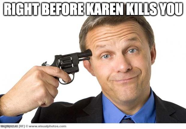 Gun to head | RIGHT BEFORE KAREN KILLS YOU | image tagged in gun to head | made w/ Imgflip meme maker