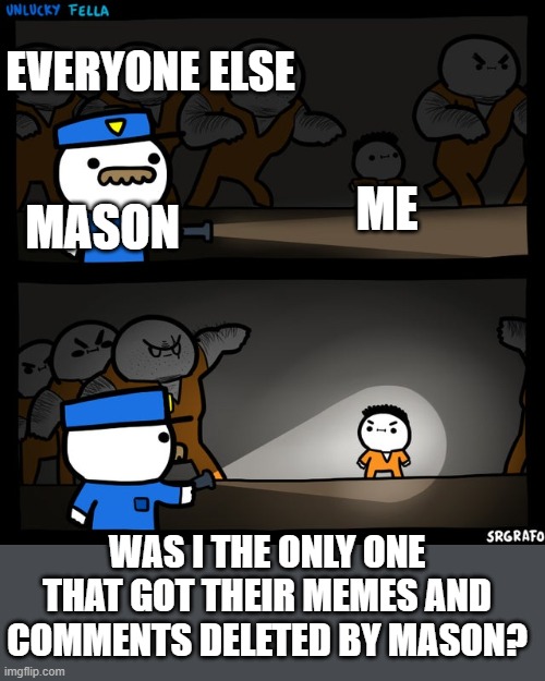 Srgrafo prison | EVERYONE ELSE; ME; MASON; WAS I THE ONLY ONE THAT GOT THEIR MEMES AND COMMENTS DELETED BY MASON? | image tagged in srgrafo prison | made w/ Imgflip meme maker