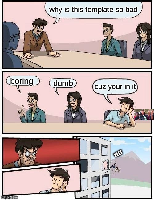 Boardroom Meeting Suggestion Meme | why is this template so bad; boring; dumb; cuz your in it; YEET | image tagged in memes,boardroom meeting suggestion | made w/ Imgflip meme maker