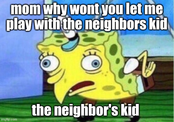 Mocking Spongebob | mom why wont you let me play with the neighbors kid; the neighbor's kid | image tagged in memes,mocking spongebob | made w/ Imgflip meme maker