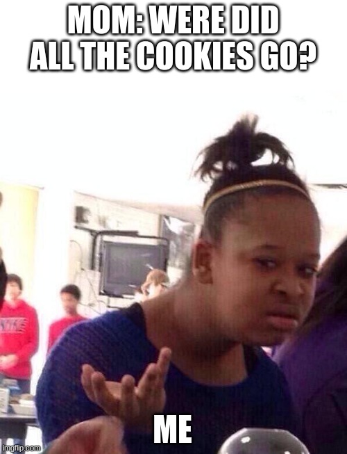 Facts | MOM: WERE DID ALL THE COOKIES GO? ME | image tagged in memes,black girl wat | made w/ Imgflip meme maker