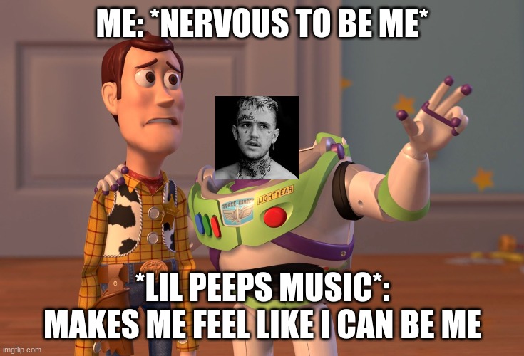 X, X Everywhere Meme | ME: *NERVOUS TO BE ME*; *LIL PEEPS MUSIC*: MAKES ME FEEL LIKE I CAN BE ME | image tagged in memes,x x everywhere,forever alone,be yourself | made w/ Imgflip meme maker
