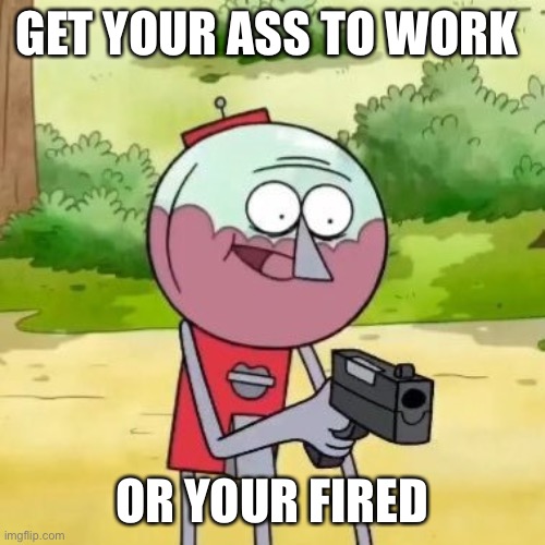 Get to work | GET YOUR ASS TO WORK; OR YOUR FIRED | image tagged in benson with gun | made w/ Imgflip meme maker