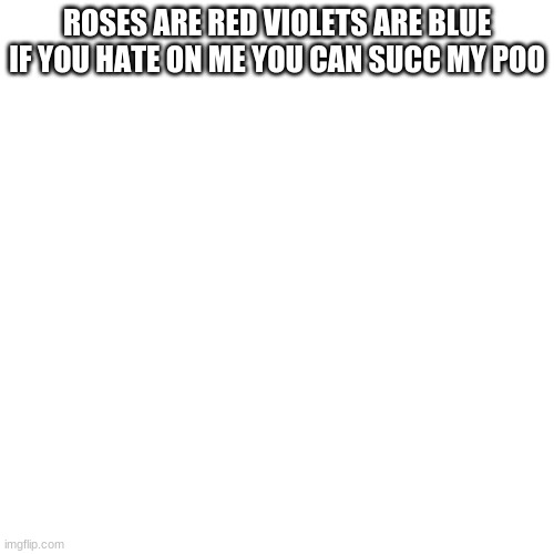 Blank Transparent Square Meme | ROSES ARE RED VIOLETS ARE BLUE IF YOU HATE ON ME YOU CAN SUCC MY POO | image tagged in memes,blank transparent square | made w/ Imgflip meme maker