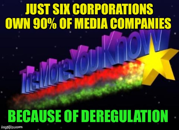 Sure glad they don’t have an agenda | JUST SIX CORPORATIONS OWN 90% OF MEDIA COMPANIES; BECAUSE OF DEREGULATION | image tagged in the more you know | made w/ Imgflip meme maker