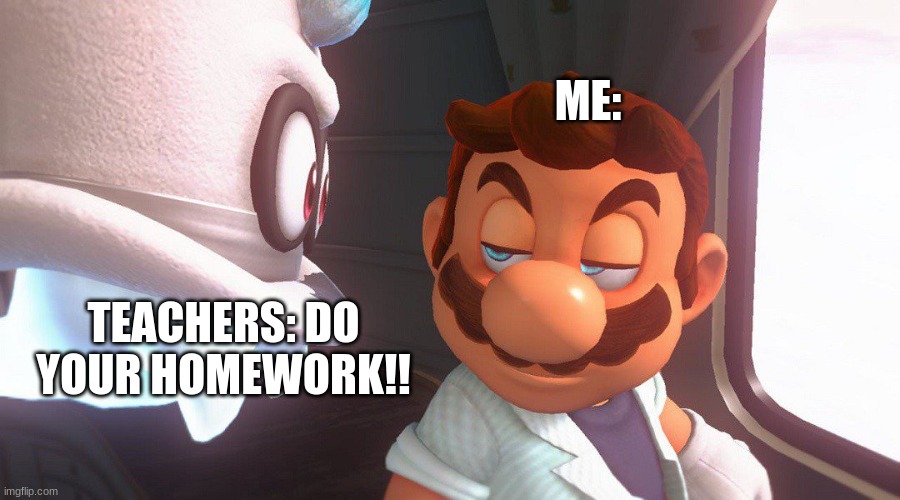 Super Mario Odyssey Cutscene Meme | ME:; TEACHERS: DO YOUR HOMEWORK!! | image tagged in super mario odyssey cutscene meme | made w/ Imgflip meme maker