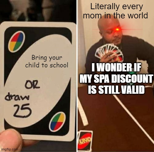 UNO Draw 25 Cards | Literally every mom in the world; Bring your child to school; I WONDER IF MY SPA DISCOUNT IS STILL VALID | image tagged in memes,uno draw 25 cards | made w/ Imgflip meme maker