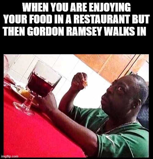 black man eating | WHEN YOU ARE ENJOYING YOUR FOOD IN A RESTAURANT BUT THEN GORDON RAMSEY WALKS IN | image tagged in black man eating | made w/ Imgflip meme maker