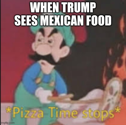 Trump meme | WHEN TRUMP SEES MEXICAN FOOD | image tagged in pizza time stops | made w/ Imgflip meme maker